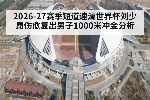 2026-27赛季短道速滑世界杯刘少昂伤愈复出男子1000米冲金分析