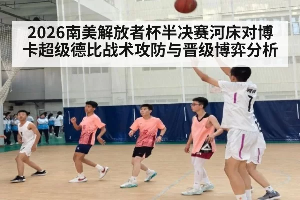 2026南美解放者杯半决赛河床对博卡超级德比战术攻防与晋级博弈分析