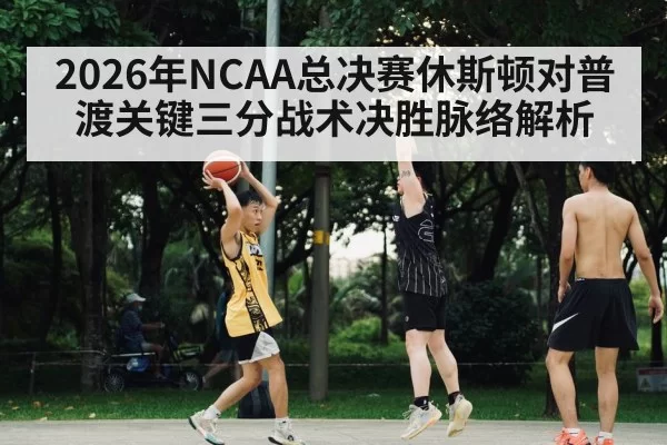 2026年NCAA总决赛休斯顿对普渡关键三分战术决胜脉络解析
