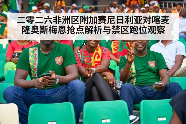 二零二六非洲区附加赛尼日利亚对喀麦隆奥斯梅恩抢点解析与禁区跑位观察